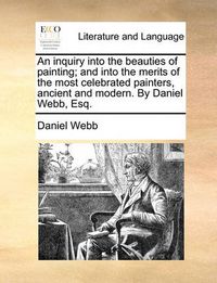 Cover image for An Inquiry Into the Beauties of Painting; And Into the Merits of the Most Celebrated Painters, Ancient and Modern. by Daniel Webb, Esq.