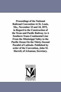 Cover image for Proceedings of the National Railroad Convention At St. Louis, Mo., November 23 and 24, 1875, in Regard to the Construction of the Texas and Pacific Railway As A Southern Trans-Continental Line From the Mississippi Valley to the Pacific Ocean On the Thirty-