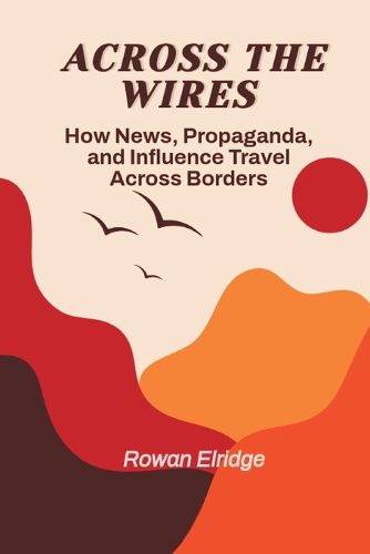 Cover image for Across the Wires: From war coverage to viral lies - how news, propaganda, and influence travel across borders