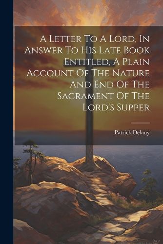 A Letter To A Lord, In Answer To His Late Book Entitled, A Plain Account Of The Nature And End Of The Sacrament Of The Lord's Supper