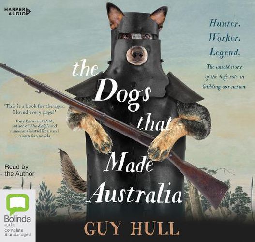 Cover image for The Dogs That Made Australia: The Story of the Dogs that Brought about Australia's Transformation from Starving Colony to Pastoral Powerhouse