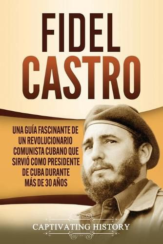 Cover image for Fidel Castro: Una guia fascinante de un revolucionario comunista cubano que sirvio como presidente de Cuba durante mas de 30 anos