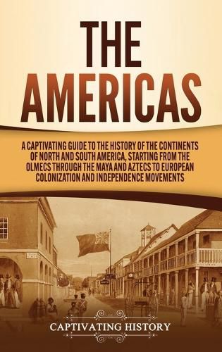 Cover image for The Americas: A Captivating Guide to the History of the Continents of North and South America, Starting from the Olmecs through the Maya and Aztecs to European Colonization and Independence Movements