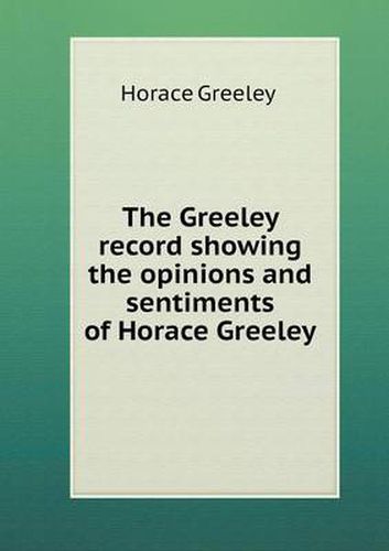 Cover image for The Greeley record showing the opinions and sentiments of Horace Greeley