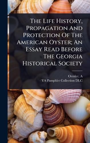 Cover image for The Life History, Propagation And Protection Of The American Oyster; An Essay Read Before The Georgia Historical Society