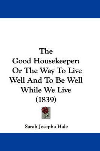 Cover image for The Good Housekeeper: Or the Way to Live Well and to Be Well While We Live (1839)