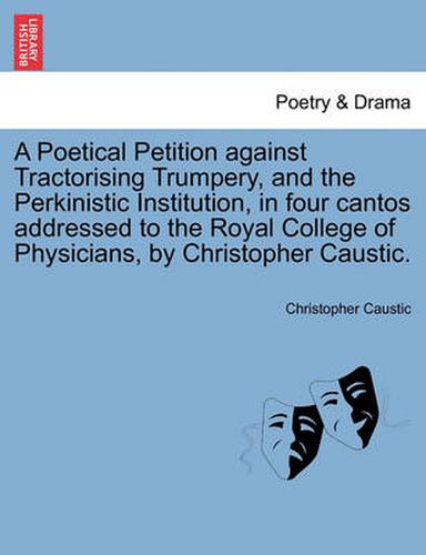 Cover image for A Poetical Petition Against Tractorising Trumpery, and the Perkinistic Institution, in Four Cantos Addressed to the Royal College of Physicians, by Christopher Caustic.