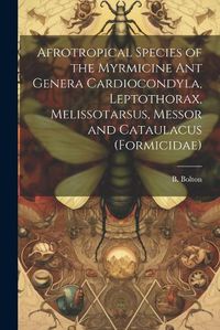 Cover image for Afrotropical Species of the Myrmicine ant Genera Cardiocondyla, Leptothorax, Melissotarsus, Messor and Cataulacus (Formicidae)