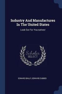 Cover image for Industry and Manufactures in the United States: Look Out for Yourselves!