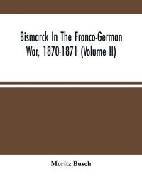 Cover image for Bismarck In The Franco-German War, 1870-1871 (Volume II)