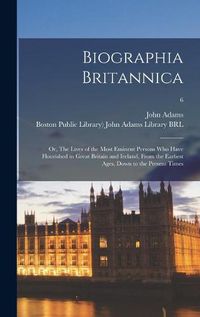 Cover image for Biographia Britannica: or, The Lives of the Most Eminent Persons Who Have Flourished in Great Britain and Ireland, From the Earliest Ages, Down to the Present Times; 6