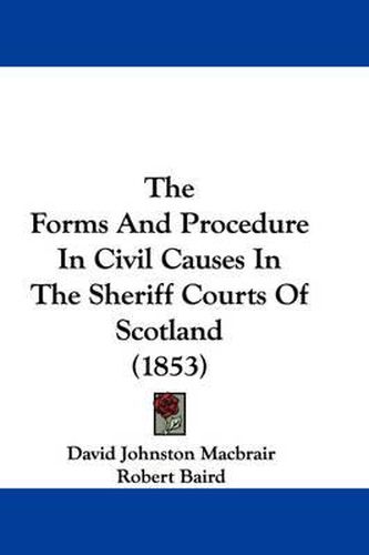 Cover image for The Forms and Procedure in Civil Causes in the Sheriff Courts of Scotland (1853)