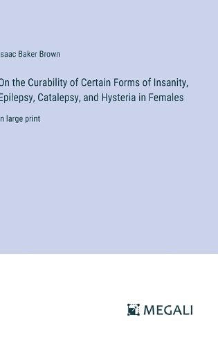 Cover image for On the Curability of Certain Forms of Insanity, Epilepsy, Catalepsy, and Hysteria in Females