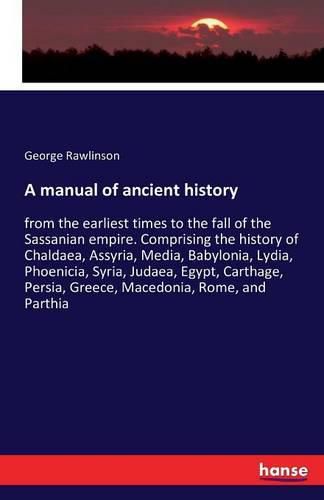 A manual of ancient history: from the earliest times to the fall of the Sassanian empire. Comprising the history of Chaldaea, Assyria, Media, Babylonia, Lydia, Phoenicia, Syria, Judaea, Egypt, Carthage, Persia, Greece, Macedonia, Rome, and Parthia