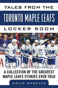 Cover image for Tales from the  Toronto Maple Leafs Locker Room: A Collection of the Greatest Maple Leafs Stories Ever Told