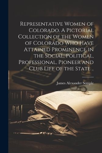 Cover image for Representative Women of Colorado. A Pictorial Collection of the Women of Colorado who Have Attained Prominence in the Social, Political, Professional, Pioneer and Club Life of the State ..