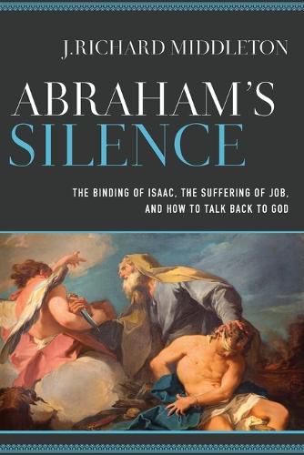 Abraham"s Silence - The Binding of Isaac, the Suffering of Job, and How to Talk Back to God