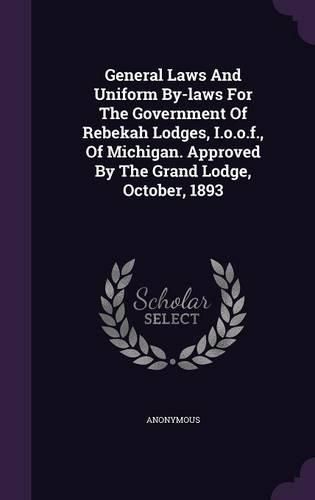 Cover image for General Laws and Uniform By-Laws for the Government of Rebekah Lodges, I.O.O.F., of Michigan. Approved by the Grand Lodge, October, 1893
