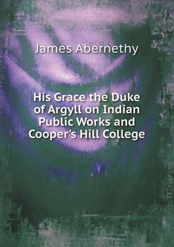 Cover image for His Grace the Duke of Argyll on Indian Public Works and Cooper's Hill College