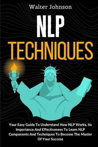 Cover image for NLP Techniques: Your Easy Guide To Understand How NLP Works, Its Importance And Effectiveness To Learn NLP Components And Techniques To Become The Master Of Your Success