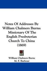 Cover image for Notes Of Addresses By William Chalmers Burns: Missionary Of The English Presbyterian Church To China (1869)