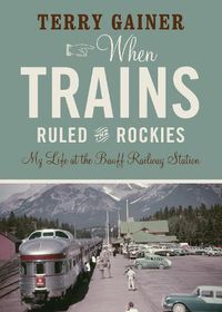 Cover image for When Trains Ruled the Rockies: My Life at the Banff Railway Station