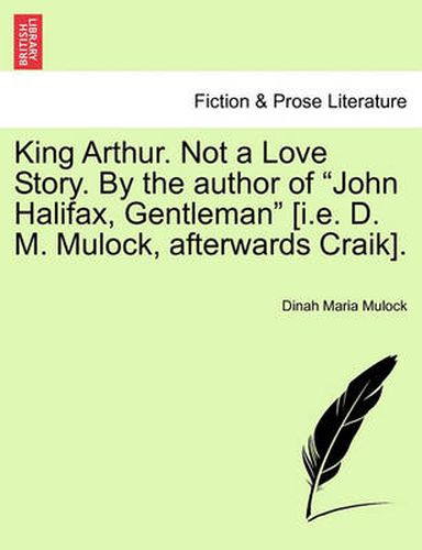 Cover image for King Arthur. Not a Love Story. by the Author of  John Halifax, Gentleman  [I.E. D. M. Mulock, Afterwards Craik].