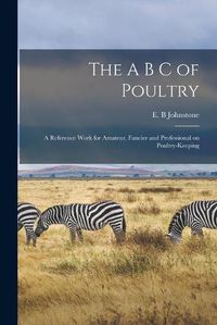 Cover image for The A B C of Poultry; a Reference Work for Amateur, Fancier and Professional on Poultry-keeping