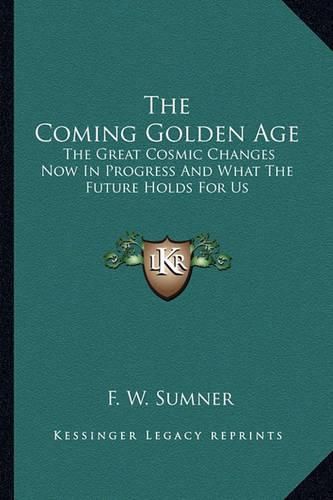 Cover image for The Coming Golden Age: The Great Cosmic Changes Now in Progress and What the Future Holds for Us