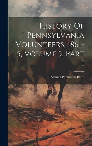 Cover image for History Of Pennsylvania Volunteers, 1861-5, Volume 5, Part 1