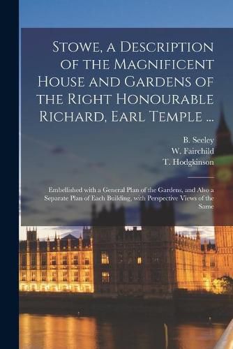 Stowe, a Description of the Magnificent House and Gardens of the Right Honourable Richard, Earl Temple ...: Embellished With a General Plan of the Gardens, and Also a Separate Plan of Each Building, With Perspective Views of the Same