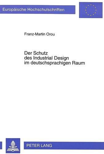 Der Schutz Des Industrial Design Im Deutschsprachigen Raum: Ein Rechtsvergleich Zwischen Oesterreich, Deutschland Und Der Schweiz Unter Beruecksichtigung Internationaler Abkommen Und Der Europaeischen Rechtssetzung