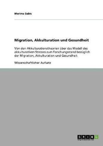 Migration, Akkulturation und Gesundheit: Von den Akkulturationstheorien uber das Modell des akkulturativen Stresses zum Forschungsstand bezuglich der Migration, Akkulturation und Gesundheit