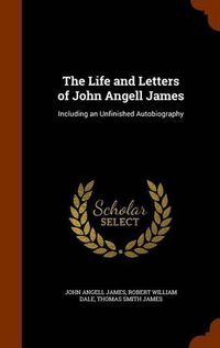 Cover image for The Life and Letters of John Angell James: Including an Unfinished Autobiography