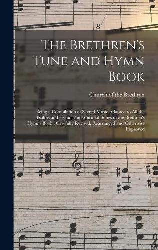 Cover image for The Brethren's Tune and Hymn Book: Being a Compilation of Sacred Music Adapted to All the Psalms and Hymns and Spiritual Songs in the Brethren's Hymns Book; Carefully Revised, Rearranged and Otherwise Improved