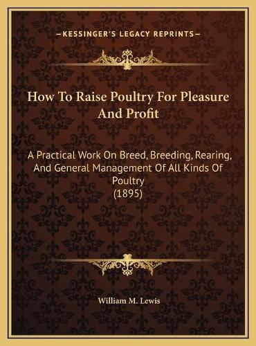 Cover image for How to Raise Poultry for Pleasure and Profit: A Practical Work on Breed, Breeding, Rearing, and General Management of All Kinds of Poultry (1895)