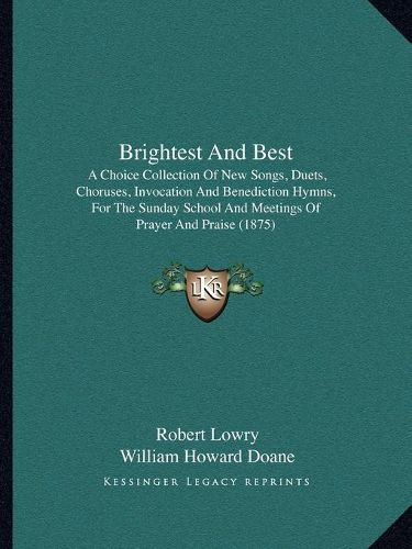 Brightest and Best: A Choice Collection of New Songs, Duets, Choruses, Invocation and Benediction Hymns, for the Sunday School and Meetings of Prayer and Praise (1875)