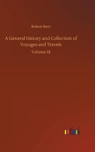 Cover image for A General History and Collection of Voyages and Travels: Volume 18
