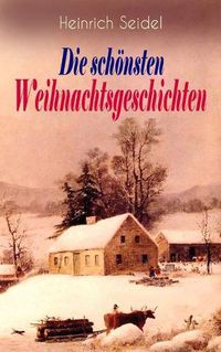 Cover image for Heinrich Seidel: Die schoensten Weihnachtsgeschichten: Das Weihnachtsland + Rotkehlchen + Am See und im Schnee + Ein Weihnachtsmarchen + Eine Weihnachtsgeschichte