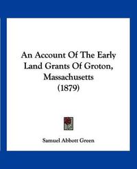 Cover image for An Account of the Early Land Grants of Groton, Massachusetts (1879)