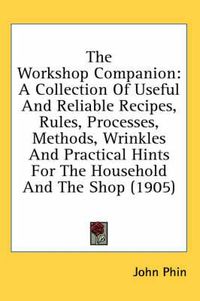 Cover image for The Workshop Companion: A Collection of Useful and Reliable Recipes, Rules, Processes, Methods, Wrinkles and Practical Hints for the Household and the Shop (1905)