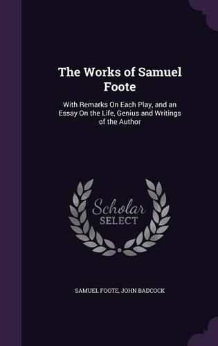 The Works of Samuel Foote: With Remarks on Each Play, and an Essay on the Life, Genius and Writings of the Author