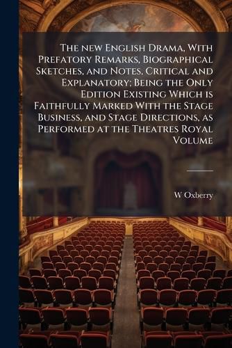 Cover image for The New English Drama, with Prefatory Remarks, Biographical Sketches, and Notes, Critical and Explanatory; Being the Only Edition Existing Which Is Faithfully Marked with the Stage Business, and Stage Directions, as Performed at the Theatres Royal