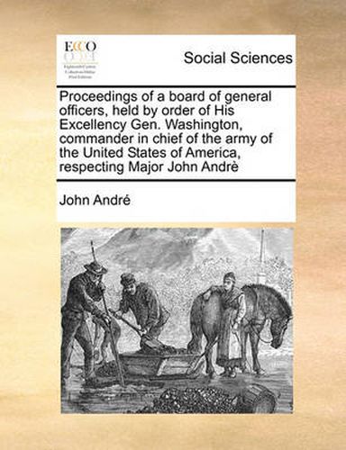 Cover image for Proceedings of a Board of General Officers, Held by Order of His Excellency Gen. Washington, Commander in Chief of the Army of the United States of America, Respecting Major John Andre