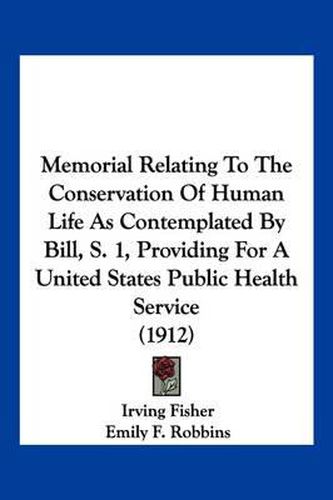 Cover image for Memorial Relating to the Conservation of Human Life as Contemplated by Bill, S. 1, Providing for a United States Public Health Service (1912)