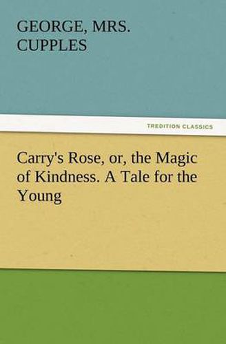 Cover image for Carry's Rose, Or, the Magic of Kindness. a Tale for the Young