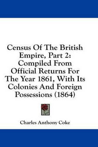 Cover image for Census of the British Empire, Part 2: Compiled from Official Returns for the Year 1861, with Its Colonies and Foreign Possessions (1864)