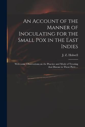 An Account of the Manner of Inoculating for the Small Pox in the East Indies: With Some Observations on the Practice and Mode of Treating That Disease in Those Parts ...