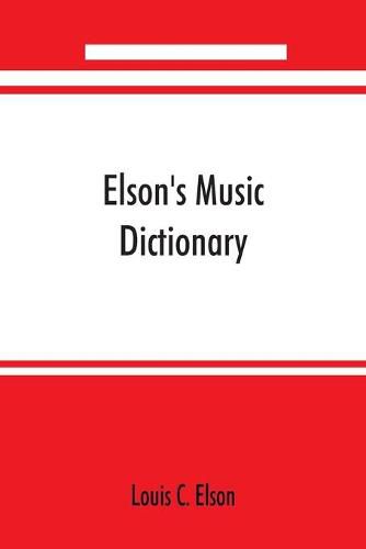 Cover image for Elson's music dictionary; containing the definition and pronunciation of such terms and signs as are used in modern music; together with a list of foreign composers and artists with Pronunciation of their Names, A list of popular errors in Music, Rules for