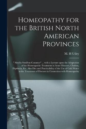 Cover image for Homeopathy for the British North American Provinces [microform]: Similia Similbus Curantur ... With a Lecture Upon the Adaptation of the Homeopathic Treatment in Acute Diseases, Cholera, Diptheria, Etc. Also Diet and Practicability of the Use Of...